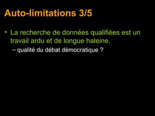 Auto-limitations 3/5
• La recherche de données qualifiées est un
  travail ardu et de longue haleine.
  – qualité du débat démocratique ?
 