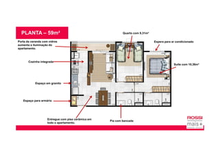 PLANTA – 59m² Quarto com 9,31m²
Suíte com 10,36m²
Espera para ar condicionado
Cozinha integrada
Porta da varanda com vidros
aumenta a iluminação do
apartamento.
Pia com bancada
Entregue com piso cerâmico em
todo o apartamento.
Espaço para armário
Espaço em granito
 