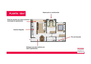 PLANTA - 58m²
Espera para ar condicionado
Cozinha integrada
Porta da varanda com vidros aumenta a
iluminação do apartamento.
Pia com bancada
Entregue com piso cerâmico em
todo o apartamento.
 