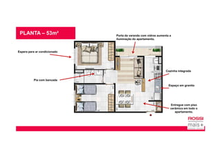 PLANTA – 53m²
Espera para ar condicionado
Cozinha integrada
Porta da varanda com vidros aumenta a
iluminação do apartamento.
Pia com bancada
Entregue com piso
cerâmico em todo o
apartamento.
Espaço em granito
 