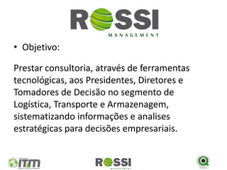 • Objetivo:

Prestar consultoria, através de ferramentas
tecnológicas, aos Presidentes, Diretores e
Tomadores de Decisão no segmento de
Logística, Transporte e Armazenagem,
sistematizando informações e analises
estratégicas para decisões empresariais.
 