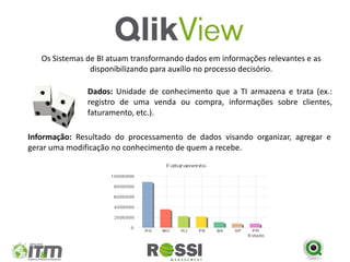 Os Sistemas de BI atuam transformando dados em informações relevantes e as
                disponibilizando para auxílio no processo decisório.

               Dados: Unidade de conhecimento que a TI armazena e trata (ex.:
               registro de uma venda ou compra, informações sobre clientes,
               faturamento, etc.).

Informação: Resultado do processamento de dados visando organizar, agregar e
gerar uma modificação no conhecimento de quem a recebe.
 