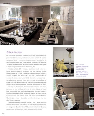 Decoração




     Arte em casa
     Em sua casa de 750 metros quadrados, a arquiteta Fernanda Marques
     gosta não só de poucos e grandes móveis, como também de valorizar
     os espaços vazios – marcas sempre presentes em seu trabalho. No
     canto predileto de sua casa, a sala de estar, não poderia ser diferente.
     “Eu gosto da idéia do vazio, de poucos e fortes elementos. Me agrada        Em sua sala
     o fato de não precisar me desviar das coisas”, diz.                         de estar, Fernanda
                                                                                 Marques gosta
        Nos dois sofás de 3,20 metros, que ficam no centro do ambiente, a        de poucos e
     família grande se espalha. Fernanda é mãe dos trigêmeos Victória,           grandes móveis.
     Isabella e Rafael, de 13 anos, e mora com o segundo marido, Gilberto, e     No detalhe ao lado,
                                                                                 peça em cerâmica
     dois dos três filhos dele, Bianca, 19, e Alice, 15. A mãezona adora ler     trazida de Milão
     nessa ampla sala com lareira, televisão de plasma com carcaça vintage –
     que utiliza apenas para exibir vídeos de arte –, mesa de centro baixa de-
     corada com flores, livros e objetos de arte, como o porquinho imantado
     amarelo, de um ceramista holandês, comprado recentemente em Milão.
        Por falar em obras de arte, elas cercam todo o espaço. Em um dos
     cantos, vê-se uma escultura de bronze do artista Edgard de Souza.
     Logo na entrada da sala, está uma instalação que contrapõe madeira e
     mármore, de Elisa Bracher, e, envolto em moldura de acrílico, um de-
     licado colar feito com bisturis, criado pela artista Nazareth Pacheco.
     “Quando quero trocar a decoração, normalmente compro uma nova
     obra”, conta a arquiteta.
        Nos finais de semana, Fernanda gosta de ir com a família para outro
     ambiente dessa mesma sala, onde fica um telão de 80 polegadas e, claro,
     um sofá grande. “Eu adoro filmes!”, fala, rodeada pelos filhos. “O espaço
     também serve como escritório. Adoro os cantos multifuncionais.”


22
 