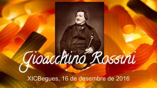 Gioacchino Rossini
XICBegues, 16 de desembre de 2016
 