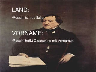 LAND:
·Rossini ist aus Italien.
VORNAME:
·Rossini heißt Gioacchino mit Vornamen.