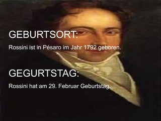 GEBURTSORT:
Rossini ist in Pésaro im Jahr 1792 geboren.
GEGURTSTAG:
Rossini hat am 29. Februar Geburtstag.
