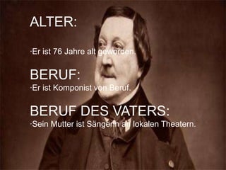 ALTER:
·Er ist 76 Jahre alt geworden.
BERUF:
·Er ist Komponist von Beruf.
BERUF DES VATERS:
·Sein Mutter ist Sängerin an lokalen Theatern.