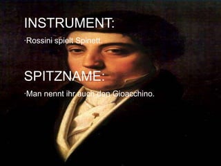 INSTRUMENT:
·Rossini spielt Spinett.
SPITZNAME:
·Man nennt ihr auch den Gioacchino.