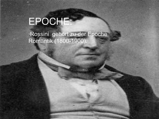 EPOCHE:
·Rossini gehört zu der Epoche
Romantik (1800-1900).
