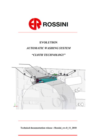 EVOLUTION
     AUTOMATIC WASHING SYSTEM

          “CLOTH TECHNOLOGY”




Technical documentation release : Rossini_rev.0_11_2010
 