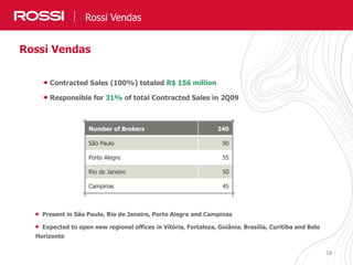 1818
Rossi Vendas
Rossi Vendas
Number of Brokers 240
São Paulo 90
Porto Alegre 55
Rio de Janeiro 50
Campinas 45
Contracted Sales (100%) totaled R$ 156 million
Responsible for 31% of total Contracted Sales in 2Q09
Present in São Paulo, Rio de Janeiro, Porto Alegre and Campinas
Expected to open new regional offices in Vitória, Fortaleza, Goiânia, Brasília, Curitiba and Belo
Horizonte
 