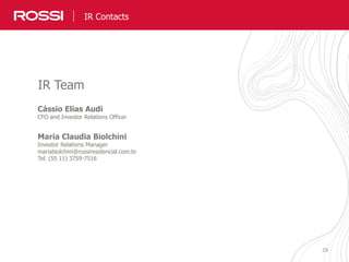 2929
Cássio Elias Audi
CFO and Investor Relations Officer
Maria Claudia Biolchini
Investor Relations Manager
mariabiolchini@rossiresidencial.com.br
Tel. (55 11) 3759-7516
IR Team
IR Contacts
 