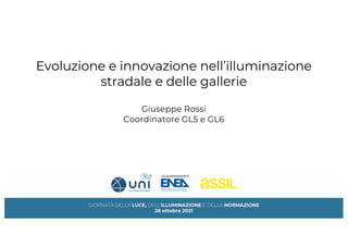Evoluzione e innovazione nell’illuminazione
stradale e delle gallerie
Giuseppe Rossi
Coordinatore GL5 e GL6
 