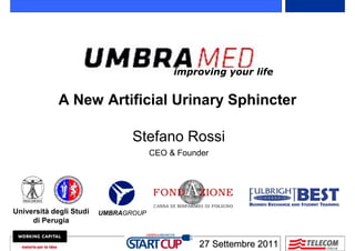 improving your life


             A New Artificial Urinary Sphincter

                                Stefano Rossi
                                      CEO & Founder




Università degli Studi   UMBRAGROUP
     di Perugia


                                                27 Settembre 2011
 