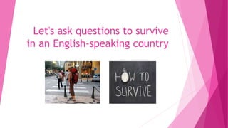 Let's ask questions to survive
in an English-speaking country
 