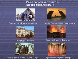Росія запрошує туристів.
«Добро пожаловать!»
Чукотка – край меха и алмазов Нева и Петропавловская крепость
Петербург, Эрмитаж Вулканы Курил и Камчатки
Красноярские столбы. Скалы Перья Кунгурская ледяная пещера
 
