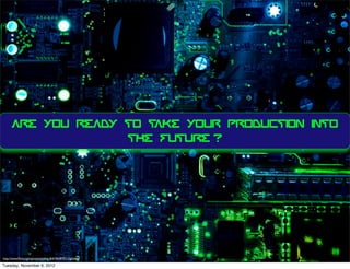 ARE YOU READY TO TAKE YOUR PRODUCTION INTO
                    THE FUTURE ?




http://www.ﬂickr.com/photos/robbie_v/6746487971/lightbox/

Tuesday, November 6, 2012
 