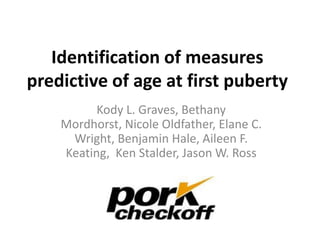 Identification of measures
predictive of age at first puberty
          Kody L. Graves, Bethany
    Mordhorst, Nicole Oldfather, Elane C.
     Wright, Benjamin Hale, Aileen F.
    Keating, Ken Stalder, Jason W. Ross
 