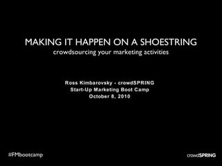 MAKING IT HAPPEN ON A SHOESTRING crowdsourcing your marketing activities Ross Kimbarovsky - crowdSPRING Start-Up Marketing Boot Camp October 8, 2010 #FMbootcamp 