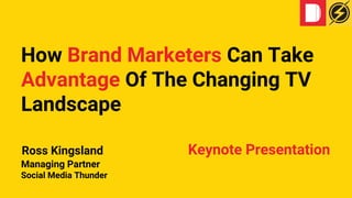 How Brand Marketers Can Take
Advantage Of The Changing TV
Landscape
Ross Kingsland Keynote Presentation
Managing Partner
Social Media Thunder
 