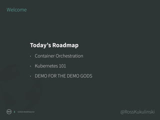 ©2016 NodeSource @RossKukulinski3
Welcome
Today’s Roadmap
• Container Orchestration
• Kubernetes 101
• DEMO FOR THE DEMO GODS
 