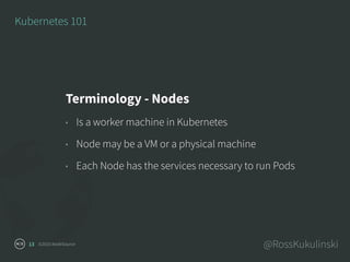 ©2016 NodeSource @RossKukulinski13
Kubernetes 101
Terminology - Nodes
• Is a worker machine in Kubernetes
• Node may be a ...