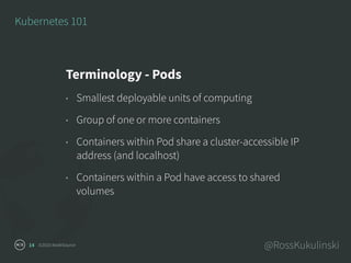 ©2016 NodeSource @RossKukulinski14
Kubernetes 101
Terminology - Pods
• Smallest deployable units of computing
• Group of o...