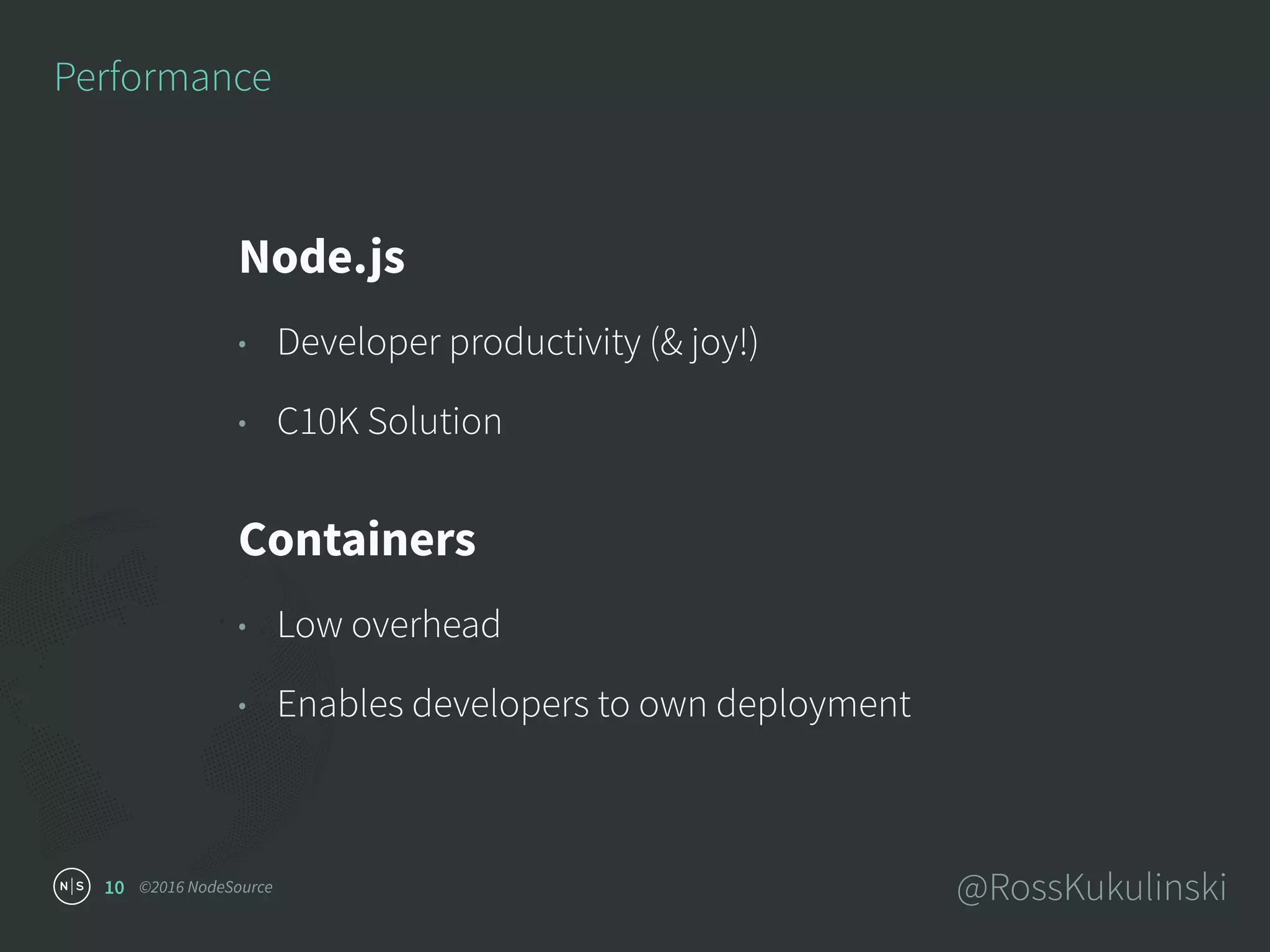 ©2016 NodeSource @RossKukulinski10
Performance
Node.js
• Developer productivity (& joy!)
• C10K Solution
Containers
• Low overhead
• Enables developers to own deployment
 