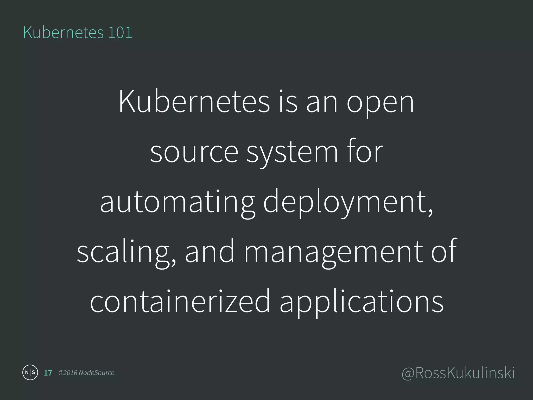 ©2016 NodeSource @RossKukulinski
Kubernetes is an open
source system for
automating deployment,
scaling, and management of
containerized applications
Kubernetes 101
17
 