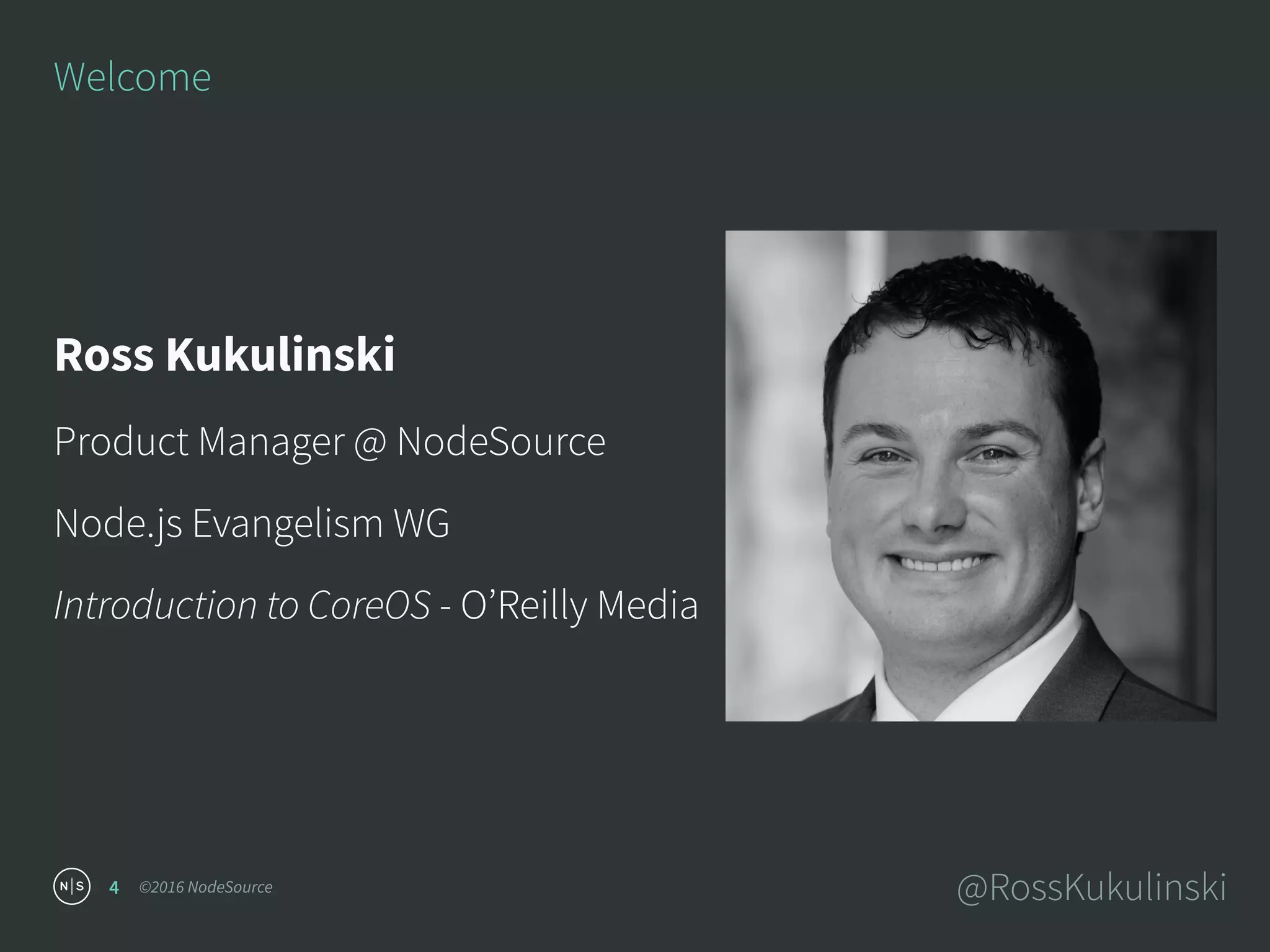 ©2016 NodeSource @RossKukulinski
Welcome
4
Ross Kukulinski
Product Manager @ NodeSource
Node.js Evangelism WG
Introduction to CoreOS - O’Reilly Media
 