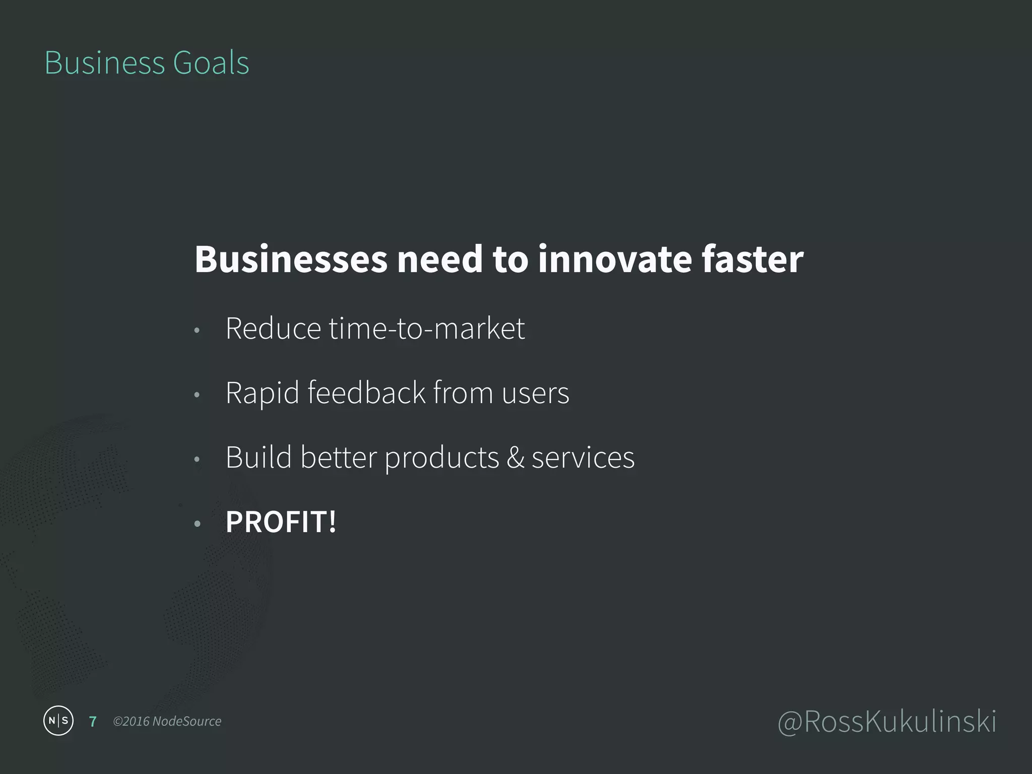 ©2016 NodeSource @RossKukulinski7
Business Goals
Businesses need to innovate faster
• Reduce time-to-market
• Rapid feedback from users
• Build better products & services
• PROFIT!
 