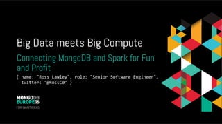 Big Data meets Big Compute
Connecting MongoDB and Spark for Fun
and Profit
{	name:	"Ross	Lawley",	role:	"Senior	Software	Engineer",		
		twitter:	"@RossC0"	}	
 
