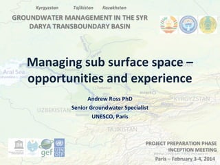 Managing sub surface space –
opportunities and experience
Andrew Ross PhD
Senior Groundwater Specialist
UNESCO, Paris

1

 
