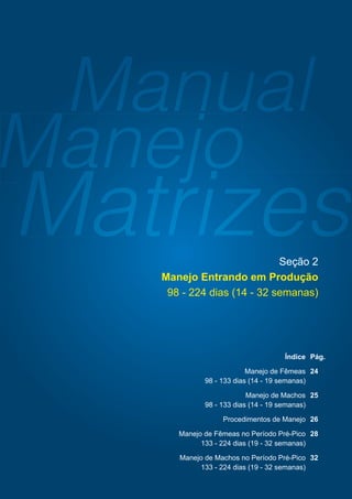 Índice Pág.
Manejo de Fêmeas 24
98 - 133 dias (14 - 19 semanas)
Manejo de Machos 25
98 - 133 dias (14 - 19 semanas)
Procedimentos de Manejo 26
Manejo de Fêmeas no Período Pré-Pico 28
133 - 224 dias (19 - 32 semanas)
Manejo de Machos no Período Pré-Pico 32
133 - 224 dias (19 - 32 semanas)
Seção 2
Manejo Entrando em Produção
98 - 224 dias (14 - 32 semanas)
 