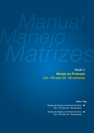 98 a 224 dias (14 a 32 semanas) Seção 2: Manejo entrando em produção
35
Índice Pág.
Manejo de Fêmeas no Período Pós-Pico 36
224 - 476 dias (32 - 68 semanas)
Manejo de Machos no Período Pós-Pico 38
224 - 476 dias (32 - 68 semanas)
Seção 3
Manejo em Produção
224 - 476 dias (32 - 68 semanas)
 