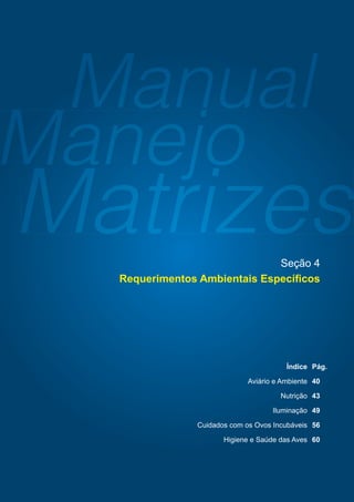 224 a 476 dias (32 a 68 semanas) Seção 3: Manejo em produção
39
Índice Pág.
Aviário e Ambiente 40
Nutrição 43
Iluminação 49
Cuidados com os Ovos Incubáveis 56
Higiene e Saúde das Aves 60
Seção 4
Requerimentos Ambientais Especíﬁcos
 