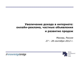 Увеличение дохода в интернете:
онлайн-реклама, частные объявления
                 и развитие продаж

                           Москва, Россия
                  27 – 28 сентября 2012 г.
 
