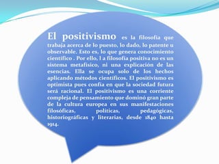 El positivismo                   es la filosofía que
trabaja acerca de lo puesto, lo dado, lo patente u
observable. Esto e...