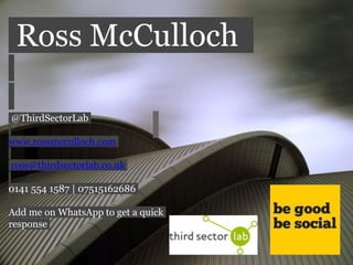 Ross McCulloch
@ThirdSectorLab
www.rossmcculloch.com
ross@thirdsectorlab.co.uk
0141 554 1587 | 07515162686
Add me on WhatsApp to get a quick
response
 