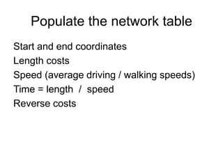 Populate the network table
Start and end coordinates
Length costs
Speed (average driving / walking speeds)
Time = length / speed
Reverse costs
 
