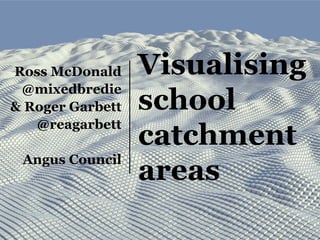 Visualising
school
catchment
areas
Ross McDonald
@mixedbredie
& Roger Garbett
@reagarbett
Angus Council
 