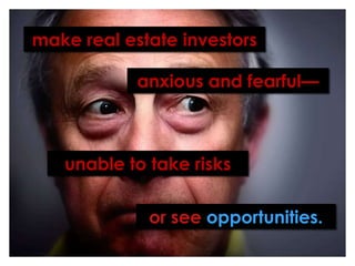 make real estate investorsanxious and fearful— unable to take risksorsee opportunities.