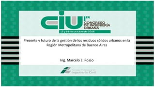 Presente y futuro de la gestión de los residuos sólidos urbanos en la
Región Metropolitana de Buenos Aires
Ing. Marcelo E. Rosso
 