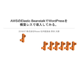 AWSのElastic BeanstalkでWordPressを
構築レスで導入してみる。
2016/07 株式会社Rosso 社内勉強会 原田 大郷
 