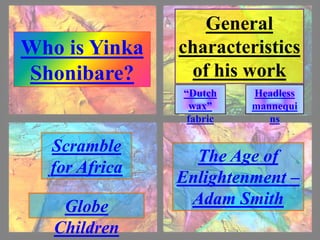 Who is Yinka 
Shonibare? 
General 
characteristics 
of his work 
Scramble 
for Africa 
“Dutch 
wax” 
fabric 
Headless 
mannequi 
ns 
The Age of 
Enlightenment – 
Globe Adam Smith 
Children 
 