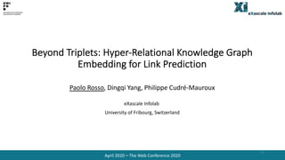 Beyond Triplets: Hyper-Relational Knowledge Graph
Embedding for Link Prediction
Paolo Rosso, Dingqi Yang, Philippe Cudré-Mauroux
eXascale Infolab
University of Fribourg, Switzerland
April 2020 – The Web Conference 2020
0
 