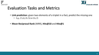 Evaluation Tasks and Metrics
• Link prediction: given two elements of a triplet in a fact, predict the missing one
• E.g.,...