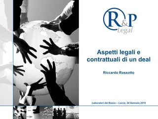 Aspetti legali e
contrattuali di un deal
Riccardo Rossotto
Laboratori dal Basso – Lecce, 24 Gennaio 2015
 