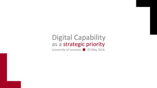 as a strategic priority
Digital Capability
University of Leicester 22 May 2018
 