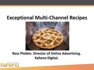 Exceptional Multi-Channel Recipes




  Ross Plotkin. Director of Online Advertising.
                 Kahena Digital.
 